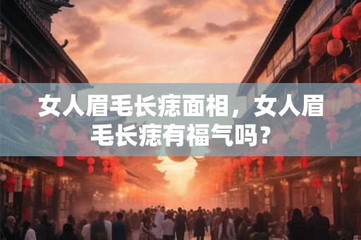 女人眉毛长痣面相，女人眉毛长痣有福气吗？
