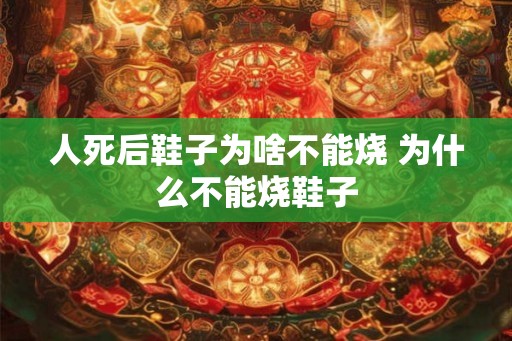 人死后鞋子为啥不能烧 为什么不能烧鞋子