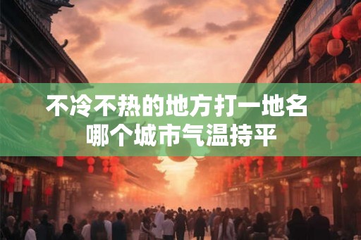 不冷不热的地方打一地名 哪个城市气温持平