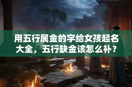 用五行属金的字给女孩起名大全，五行缺金该怎么补？