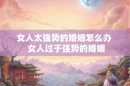 女人太强势的婚姻怎么办  女人过于强势的婚姻