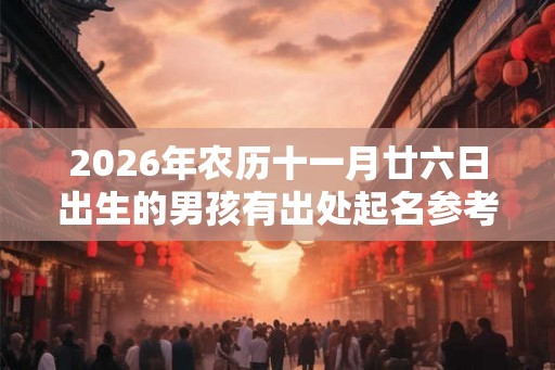 2026年农历十一月廿六日出生的男孩有出处起名参考