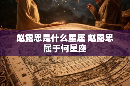 赵露思是什么星座 赵露思属于何星座
