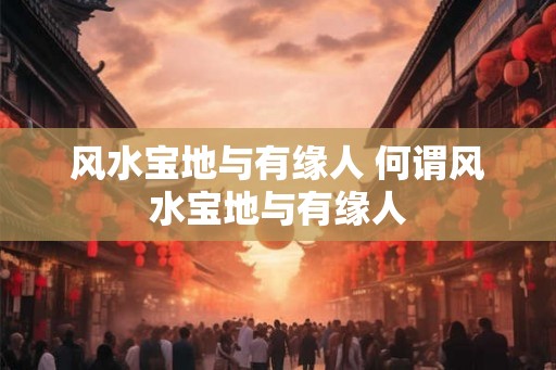 风水宝地与有缘人 何谓风水宝地与有缘人