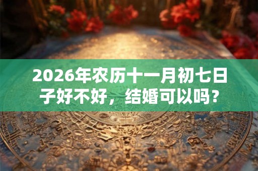 2026年农历十一月初七日子好不好，结婚可以吗？