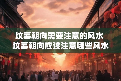 坟墓朝向需要注意的风水 坟墓朝向应该注意哪些风水
