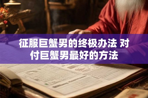 征服巨蟹男的终极办法 对付巨蟹男最好的方法