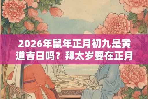 2026年鼠年正月初九是黄道吉日吗？拜太岁要在正月吗？