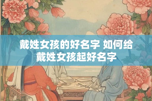 戴姓女孩的好名字 如何给戴姓女孩起好名字