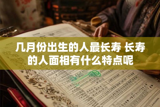 几月份出生的人最长寿 长寿的人面相有什么特点呢