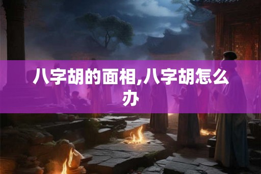 八字胡的面相,八字胡怎么办 八字胡的面相,八字胡怎么办