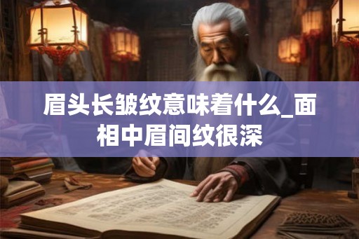 眉头长皱纹意味着什么_面相中眉间纹很深