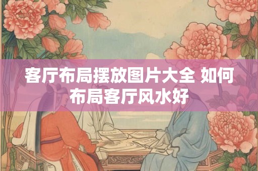 客厅布局摆放图片大全 如何布局客厅风水好