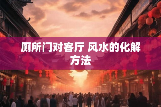 厕所门对客厅 风水的化解方法