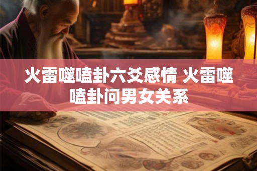 火雷噬嗑卦六爻感情 火雷噬嗑卦问男女关系