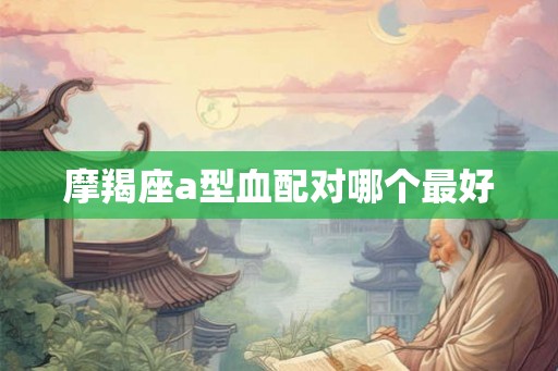 摩羯座a型血配对哪个最好