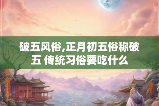 破五风俗,正月初五俗称破五 传统习俗要吃什么
