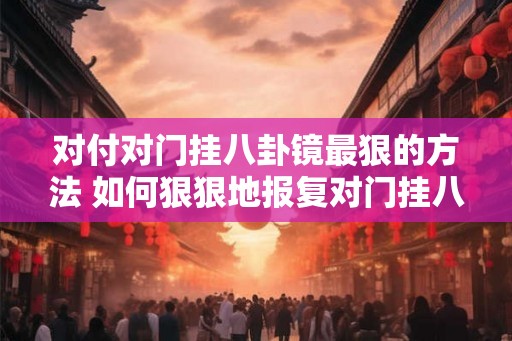 对付对门挂八卦镜最狠的方法 如何狠狠地报复对门挂八卦镜 对付对门挂八卦镜最狠的方法 如何狠狠地报复对门挂八卦镜