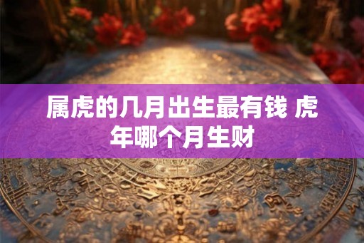 属虎的几月出生最有钱 虎年哪个月生财
