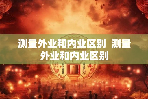 测量外业和内业区别 测量外业和内业区别 测量外业和内业区别 测量外业和内业区别
