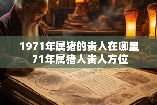 1971年属猪的贵人在哪里 71年属猪人贵人方位 1971年属猪的贵人在哪里 71年属猪人贵人方位