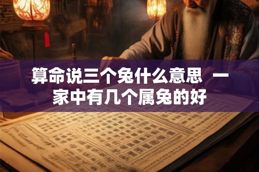 算命说三个兔什么意思  一家中有几个属兔的好