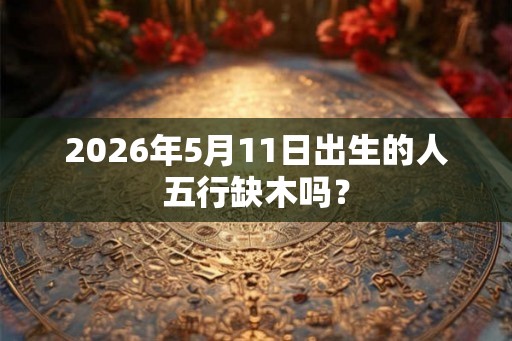 2026年5月11日出生的人五行缺木吗？