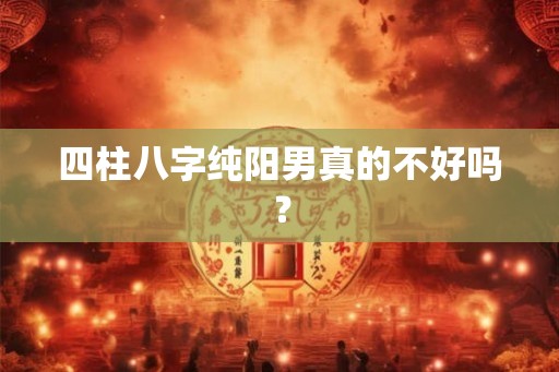四柱八字纯阳男真的不好吗？