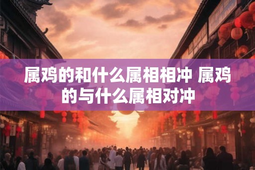属鸡的和什么属相相冲 属鸡的与什么属相对冲 属鸡的和什么属相相冲 属鸡的与什么属相对冲