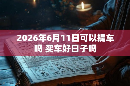 2026年6月11日可以提车吗 买车好日子吗