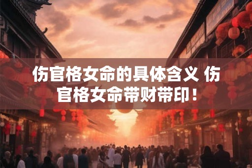 伤官格女命的具体含义 伤官格女命带财带印！