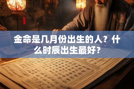 金命是几月份出生的人？什么时辰出生最好？