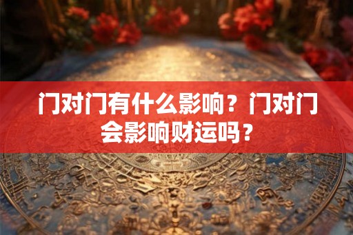 门对门有什么影响?门对门会影响财运吗? 门对门有什么影响?门对门会影响财运吗?