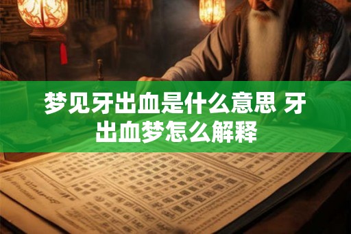 梦见牙出血是什么意思 牙出血梦怎么解释