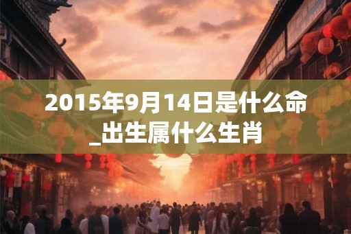 2015年9月14日是什么命_出生属什么生肖 2015年9月14日是什么命_出生属什么生肖
