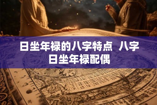 日坐年禄的八字特点  八字日坐年禄配偶