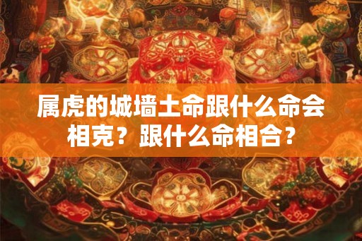 属虎的城墙土命跟什么命会相克？跟什么命相合？