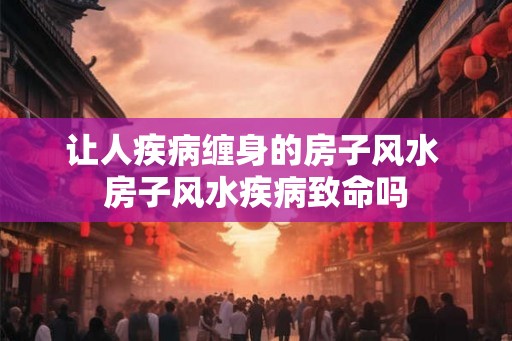 让人疾病缠身的房子风水 房子风水疾病致命吗