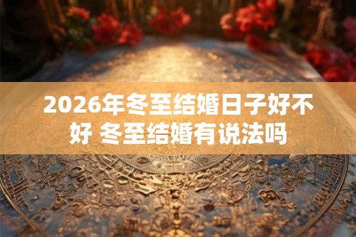 2026年冬至结婚日子好不好 冬至结婚有说法吗