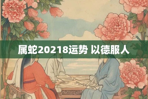 属蛇20218运势 以德服人