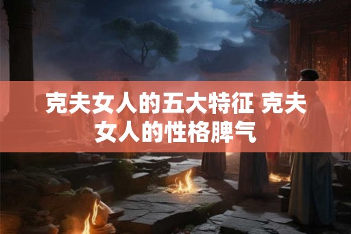 克夫女人的五大特征 克夫女人的性格脾气