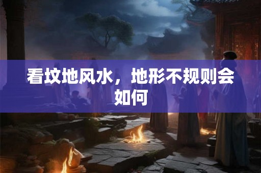 看坟地风水，地形不规则会如何