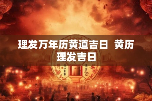理发万年历黄道吉日  黄历理发吉日
