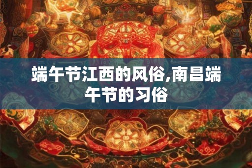 端午节江西的风俗,南昌端午节的习俗