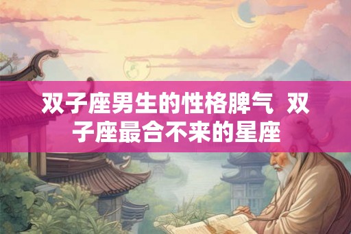 双子座男生的性格脾气  双子座最合不来的星座