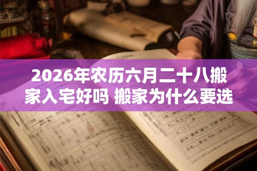 2026年农历六月二十八搬家入宅好吗 搬家为什么要选好日子