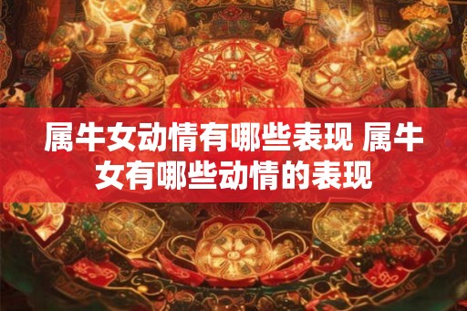 属牛女动情有哪些表现 属牛女有哪些动情的表现