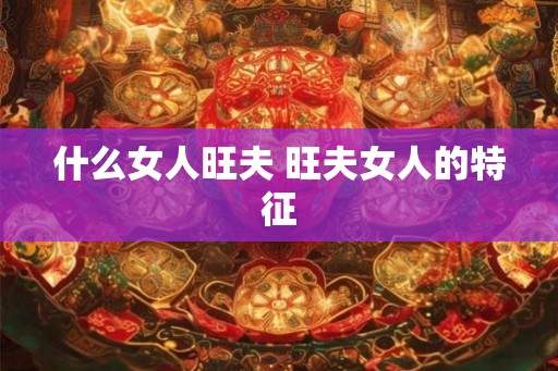 什么女人旺夫 旺夫女人的特征