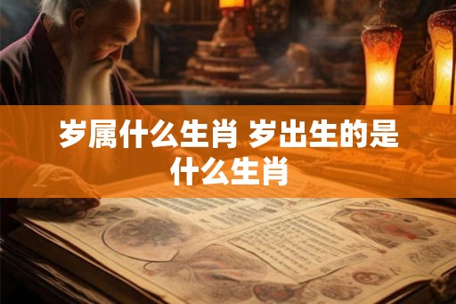 岁属什么生肖 岁出生的是什么生肖 岁属什么生肖 岁出生的是什么生肖