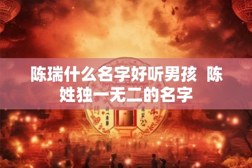 陈瑞什么名字好听男孩  陈姓独一无二的名字